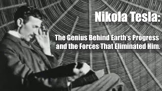 Nikola Tesla: The genius behind Earth's progress and the forces that eliminated him.