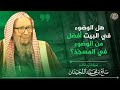 هل الوضوء في البيت أفضل من الوضوء في المسجد الشيخ صالح اللحيدان 