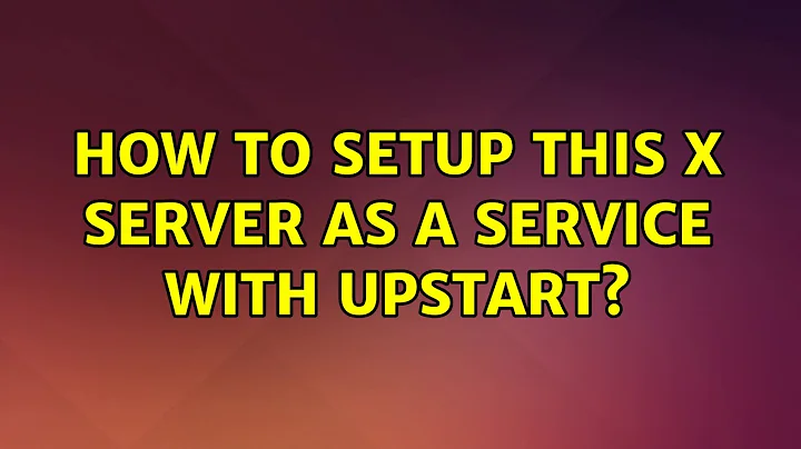 Ubuntu: How to setup this X server as a service with upstart?
