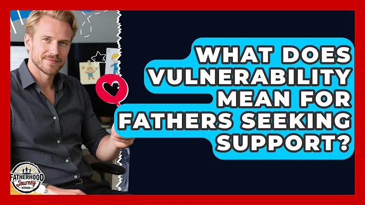 What Does Vulnerability Mean For Fathers Seeking Support? - Fatherhood Journey Network