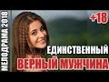 Мелодрама заставит плакать  “ЕДИНСТВЕННЫЙ ВЕРНЫЙ МУЖЧИНА “, Русские мелодрамы 2018