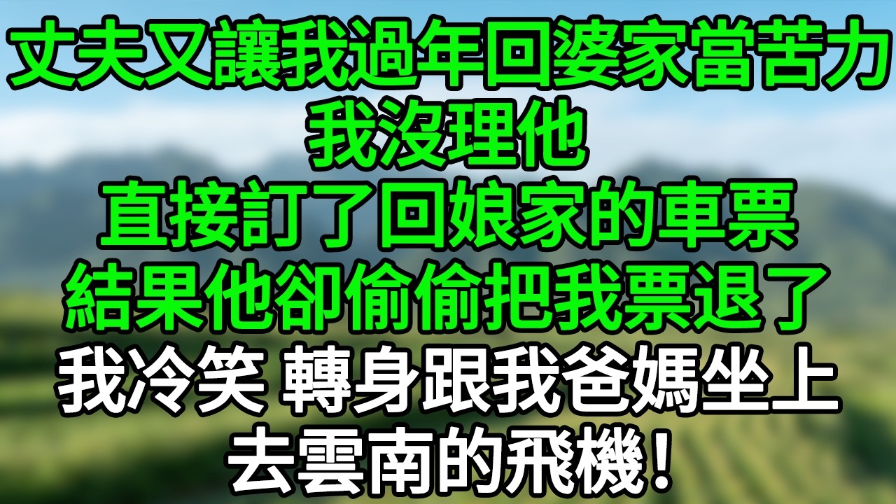 丈夫又讓我過年回婆家當苦力，我沒理他，直接訂了回娘家的車票，結果他卻偷偷把我票退了，我冷笑，轉身跟我爸媽坐上去雲南的飛機！#笑看人生#爽文#情感故事#晓晨的书桌