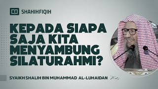 Kepada Siapa Saja Kita Menyambung Silaturahmi? - Syaikh Shalih bin Muhammad Al-Luhaidan