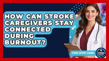 How Can Stroke Caregivers Stay Connected During Burnout? - Stroke Support Channel