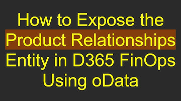 How to Expose the Product Relationships Entity in D365 FinOps Using oData