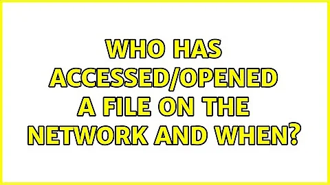 Who has accessed/opened a file on the network and when?