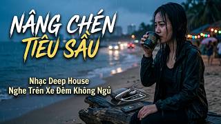 Nâng Chén Tiêu Sầu – Nhạc Deep House Nghe Trên Xe Đêm Không Ngủ