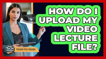 How Do I Upload My Video Lecture File?