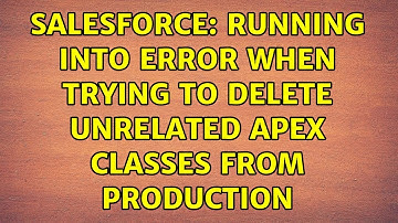 Salesforce: Running Into Error When Trying To Delete Unrelated Apex Classes From Production