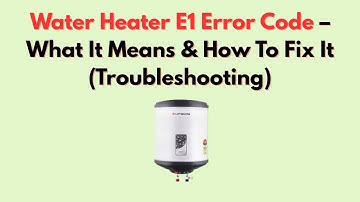 Water Heater E1 Error Code – What It Means & How To Fix It (Troubleshooting)