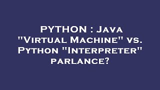 PYTHON : Java "Virtual Machine" vs. Python "Interpreter" parlance?