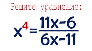Решите уравнение ➜ x⁴=(11x-6)/(6x-11)