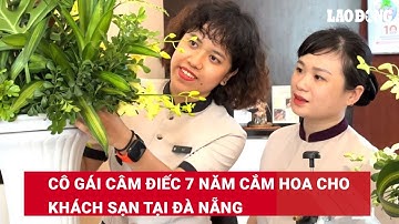 Cô gái câm điếc 7 năm cắm hoa cho khách sạn tại Đà Nẵng | Báo Lao Động