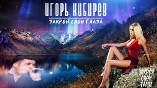 Игорь Кибирев - Закрой Свои Глаза