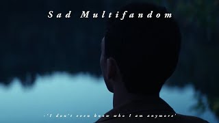 Sad Multifandom - I Dont Even Know Who I Am Anymore