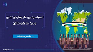 السياسة بين ما ينبغي أن تكون وبين ماهو كائن | د. جاسم سلطان