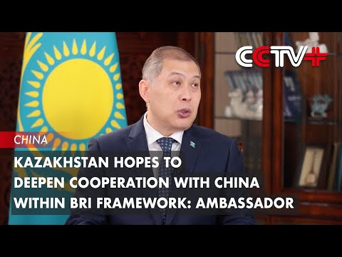 Kazakhstan Hopes to Deepen Cooperation with China Within BRI Framework: Ambassador