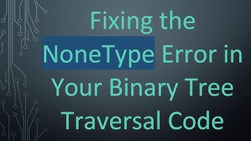 Fixing the NoneType Error in Your Binary Tree Traversal Code