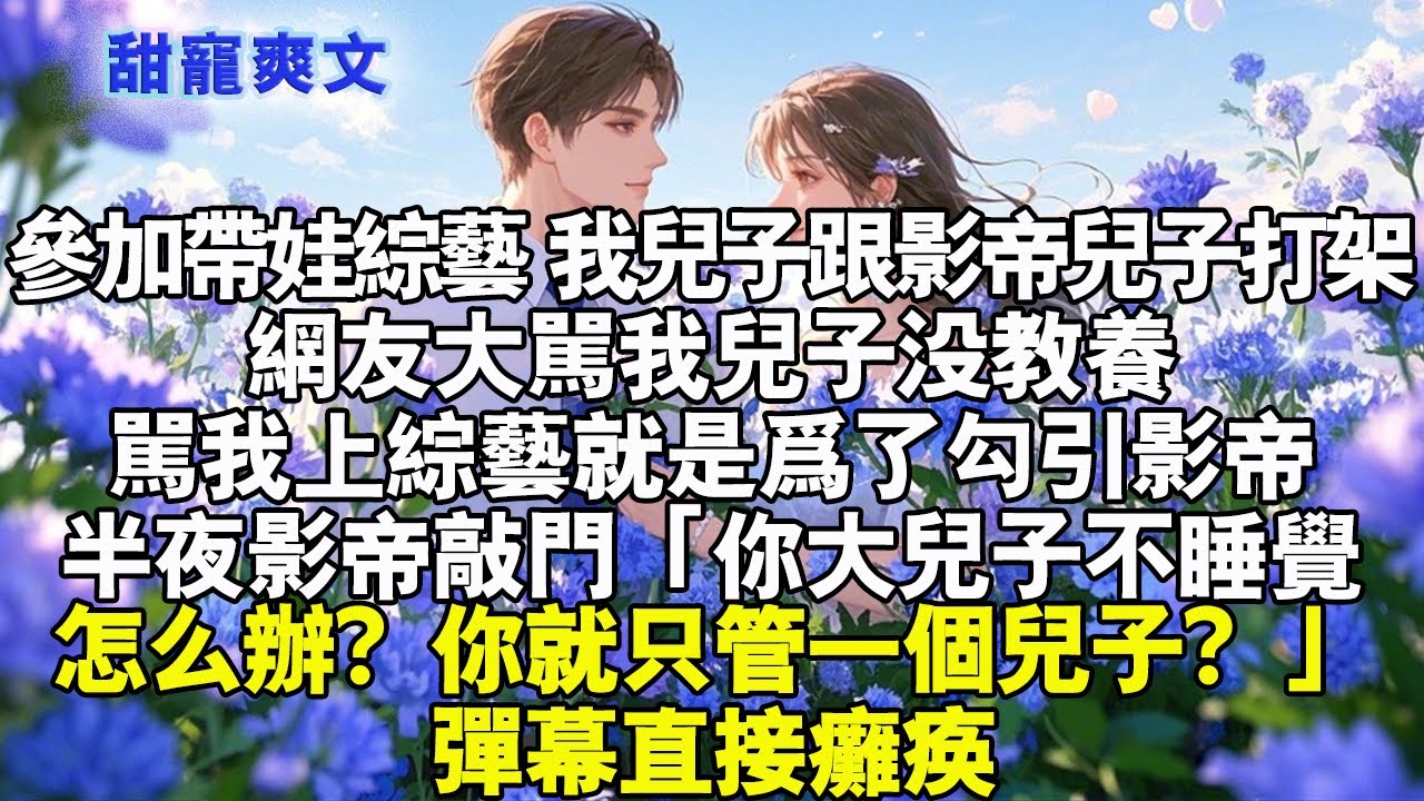 參加帶娃綜藝，我兒子總跟影帝兒子打架。網友大罵我兒子沒教養，罵我不配當媽，上綜藝是為勾引影帝。半夜影帝敲門「你大兒子不睡覺怎麼辦？你當媽的就只管一個兒子嗎？」彈幕直接癱瘓