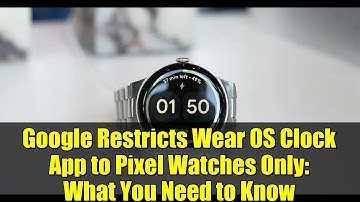 Google Restricts Wear OS Clock App to Pixel Watches Only: What You Need to Know