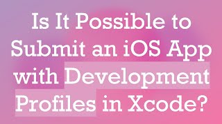 Is It Possible to Submit an iOS App with Development Profiles in Xcode