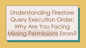 Understanding Firestore Query Execution Order: Why Are You Facing Missing Permissions Errors?
