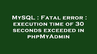 MySQL : Fatal error : execution time of 30 seconds exceeded in phpMyAdmin