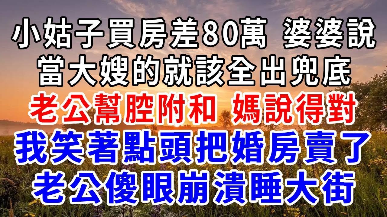 小姑子買房差80萬，婆婆撒潑打滾要我出全部，老公幫腔附和“媽說得對 你快拿錢”我小哲點頭把婚房賣了，老公一家傻眼崩潰當晚睡大街！#爽文#為人處世 #正能量 #故事分享 #生活經驗 #情感