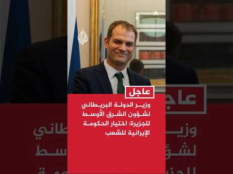 وزير الدولة البريطاني لشؤون الشرق الأوسط للجزيرة: مسألة اختيار حكومة إيرانية تعود للشعب الإيراني
