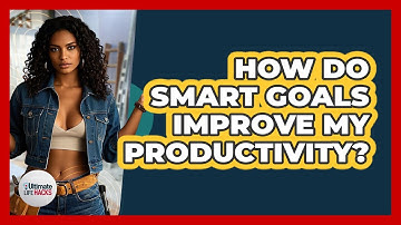 How Do SMART Goals Improve My Productivity? - Ultimate Life Hacks