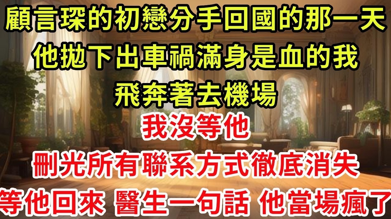 顧言琛的初戀分手回國的那一天，他拋下出車禍滿身是血的我，飛奔著去機場，我沒等他，刪光所有聯系方式徹底消失，等他回來，醫生一句話。他當場瘋了