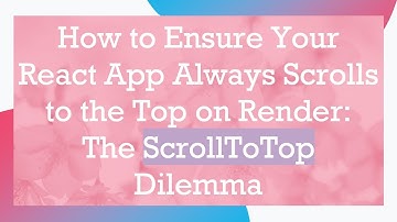 How to Ensure Your React App Always Scrolls to the Top on Render: The ScrollToTop Dilemma