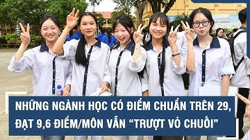 Những ngành học có điểm chuẩn trên 29, đạt 9,6 điểm/môn vẫn “trượt vỏ chuối”