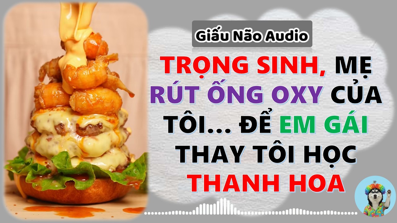 TRỌNG SINH MẸ RÚT ỐNG OXY CỦA TÔI ĐỂ EM GÁI THAY TÔI HỌC THANH HOA | GIẤU NÃO AUDIO SỐ 16