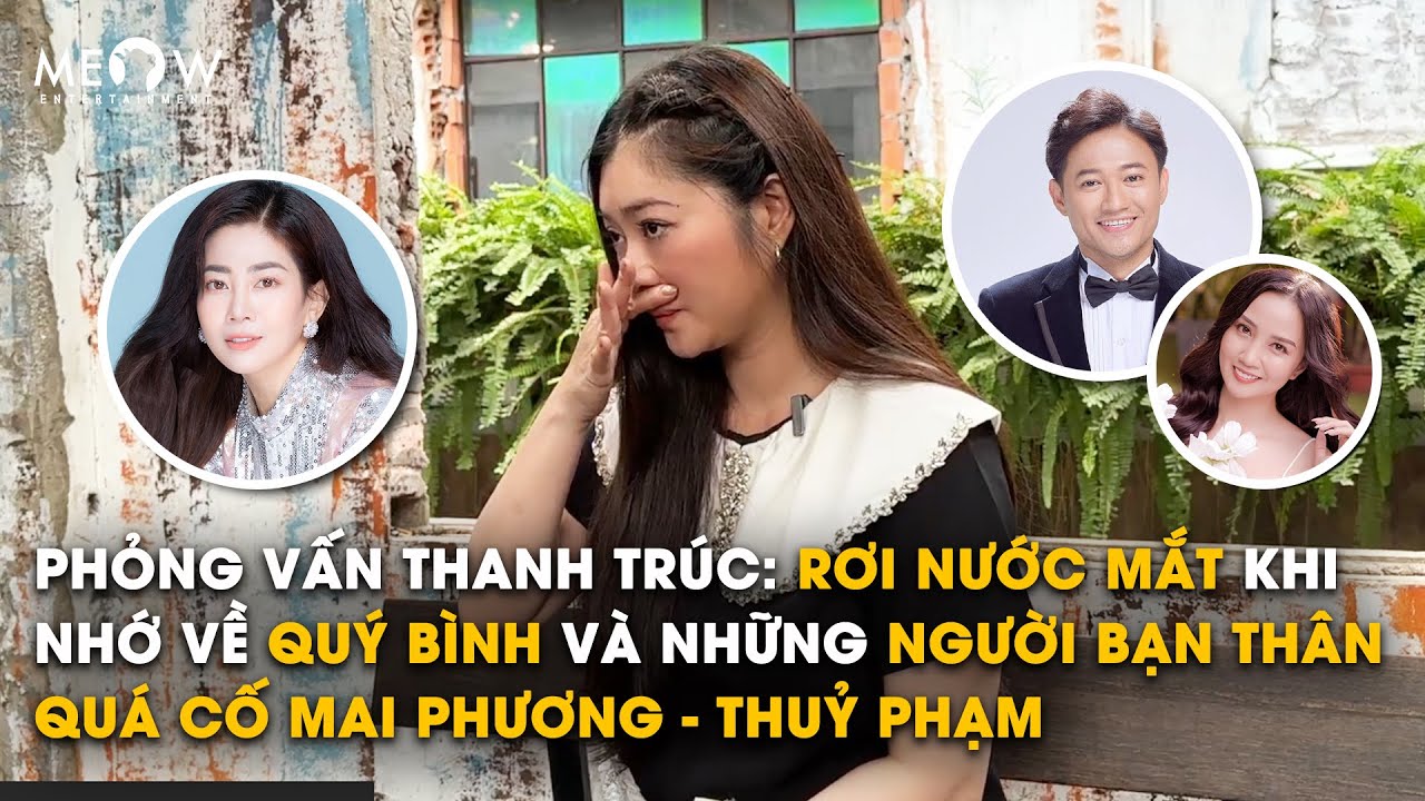 Phỏng vấn Thanh Trúc: Rơi nước mắt khi nhớ về Quý Bình và những người bạn thân quá cố Mai Phương