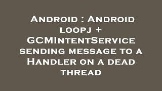 Android : Android loopj + GCMIntentService sending message to a Handler on a dead thread