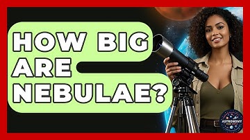 How Big Are Nebulae? - Astronomy Made Simple