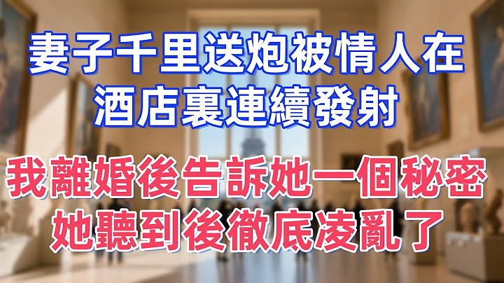 妻子千里送炮被情人在酒店裏連續發射，我離婚後告訴她一個秘密，她聽到後徹底凌亂了