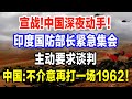 宣战！中国深夜动手！印度国防部长紧急集会，主动要求谈判，中国：不介意再打一场1962！