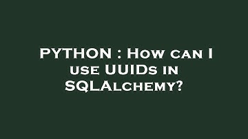 PYTHON : How can I use UUIDs in SQLAlchemy?