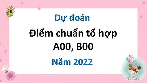 Dự đoán điểm chuẩn tổ hợp A00 - B00 năm 2022