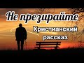 (Не презирайте ) -  ИНТЕРЕСНЫЙ ХРИСТИАНСКИЙ РАССКАЗ |((Христианские рассказы)) Автор Игорь Колгарёв