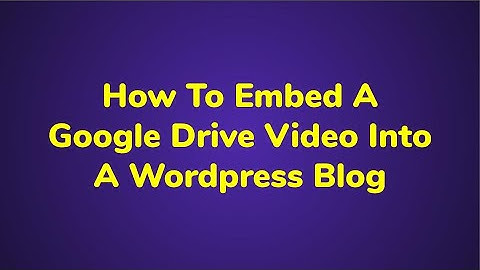 How To Embed A Google Drive Video Into A Wordpress Blog