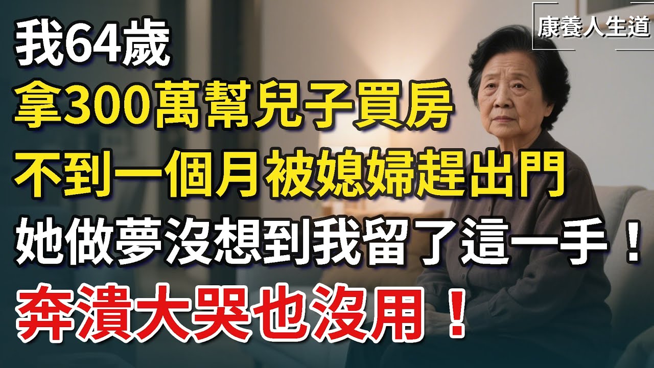 我64歲，拿300萬幫兒子買房，不到一個月被媳婦趕出門，她做夢沒想到我留了這一手！奔潰大哭也沒用​！【康養人生道】 #康養人生道 #上了年紀該明白的事 #養老 #聰明老人 #長壽秘密 #晚年幸福