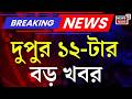 Today Breaking News | দুপুর ১২-টার বড় খবর | Suvendu Adhikari | Sabyasachi Dutta | Jahangir Khan