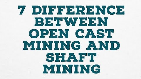 7 DIFFERENCE BETWEEN OPEN CAST MINING AND SHAFT MINING
