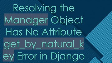 Resolving the Manager Object Has No Attribute get_by_natural_key Error in Django