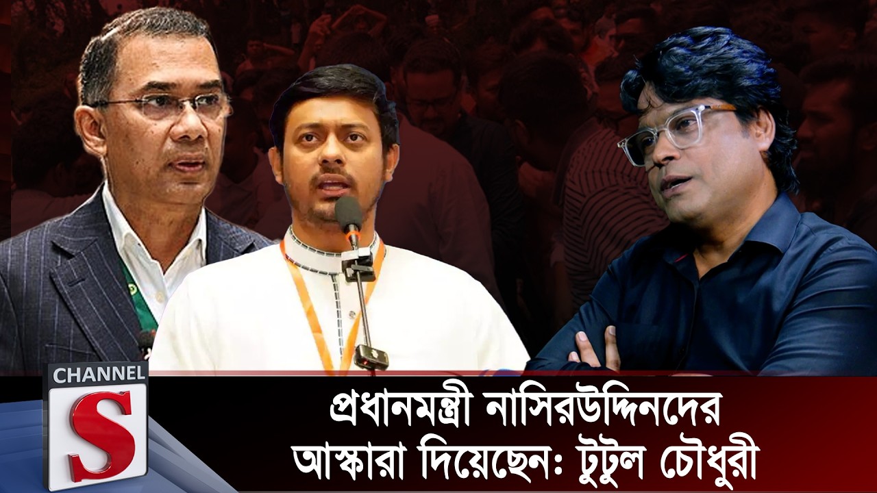 প্রধানমন্ত্রী নাসিরউদ্দিনদের আস্কারা দিয়েছেন: টুটুল চৌধুরী | Nasiruddin Patwary | Channel S