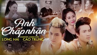 ANH CHẤP NHẬN - LONG HẢI Ft CAO TRUNG | OFFICIAL MV | Định mệnh kia đã cho...