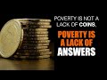 Poverty is not a lack of coins. Poverty is a lack of ANSWERS